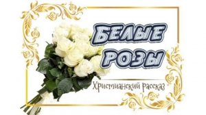 📗 "Белые розы" ~ РАССКАЗ Христианский ~ 🟢АУДИОРАССКАЗ