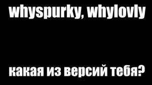 whyspurky, whylovly - какая из версий тебя? | 1 ЧАС (speed up)