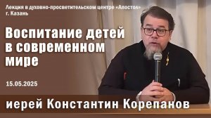Проблемы воспитания детей в современном мире. Беседа о. Константина Корепанова в Казани (15.05.2025)