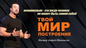 Ненормально - это когда человек не может быть самим собой. ТВОЙ МИР. ПОСТРОЕНИЕ. Пастор А.Шаповалов.