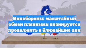 Минобороны: масштабный обмен пленными планируется продолжить в ближайшие дни