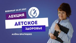 ДЕТСКОЕ ЗДОРОВЬЕ. 24.07.2017 Вебинар педиатра, семейного доктора Алены Братишко.