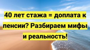 40 лет стажа = доплата к пенсии? Разбираем мифы и реальность!