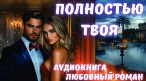 АУДИОКНИГА: ПОЛНОСТЬЮ ТВОЯ: СЛУШАТЬ ЛЮБОВНЫЙ РОМАН