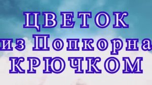 Цветок из попкорна крючком - Схема + Мастер-класс