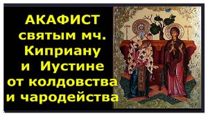 АКАФИСТ Святым мч. Киприану и Иустине от колдовства, чародейства и злых  людей