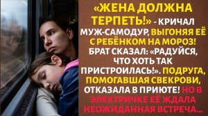 «ЖЕНА ДОЛЖНА ТЕРПЕТЬ!» – кричал МУЖ, выгоняя её на МОРОЗ. Но ВСТРЕЧА в ЭЛЕКТРИЧКЕ ГОТОВИЛА "СЮРПРИЗ"