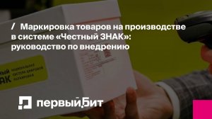 Маркировка товаров на производстве в системе «Честный ЗНАК»: руководство по внедрению | Первый Бит