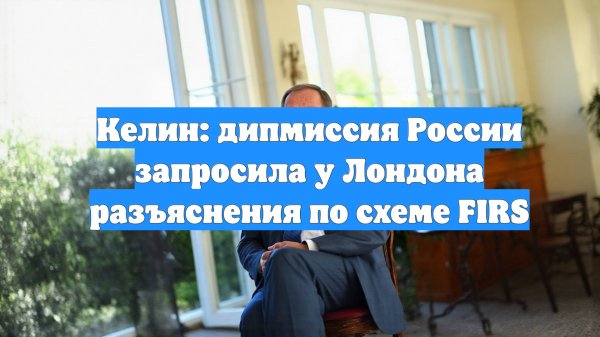 Келин: дипмиссия России запросила у Лондона разъяснения по схеме FIRS