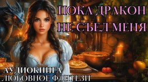 ЛЮБОВНОЕ ФЭНТЕЗИ: ПОКА ДРАКОН НЕ СЪЕЛ МЕНЯ СЛУШАТЬ АУДИОКНИГА