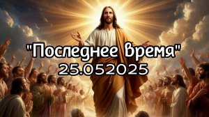Проповедь на тему: "Последнее время" 25.05.25