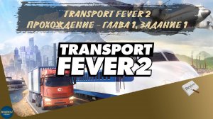 TRANSPORT FEVER 2. ПРОХОЖДЕНИЕ - ГЛАВА 1, ЗАДАНИЕ 1