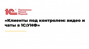 Вебинар «Клиенты под контролем: видео и чаты в 1С:УНФ»
