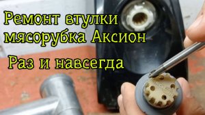 Ремонт мясорубка Аксион - вечная втулка