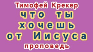 что ты хочешь от Иисуса (Тимофей Крекер, проповедь).