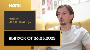 «Наши иностранцы». Выпуск от 26.05.2025