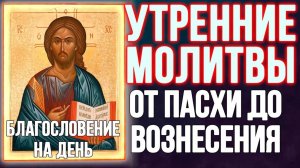 Молитвы утренние от Пасхи до Вознесения, благословение на день