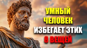 УМНЫЕ ЛЮДИ ИЗБЕГАЮТ ЭТИХ 8-МИ ВЕЩЕЙ! | Стоицизм.