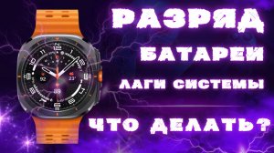 Быстрый Разряд батареи и лаги системы на Galaxy Watch Ultra, Watch 7, ЧТО ДЕЛАТЬ?