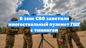 В зоне СВО заметили многоствольный пулемет ГШГ с тюнингом