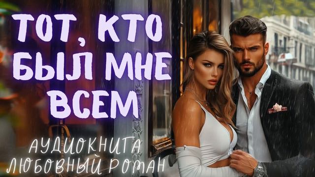 ТОТ, КТО БЫЛ МНЕ ВСЕМ: СЛУШАТЬ АУДИОКНИГА ЛЮБОВНЫЙ РОМАН смотреть онлайн