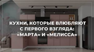 «Марта» и «Мелисса»: Кухни, которые влюбляют с первого взгляда!