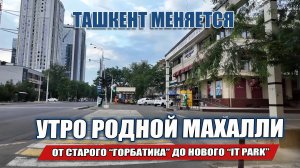 ТАШКЕНТ МЕНЯЕТСЯ УТРО РОДНОЙ МАХАЛЛИ. ОТ СТАРОГО ГОРБАТИКА ДО НОВОГО IT PARK РАЙОН ГЛАЗАМИ МЕСТНОГО