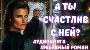 АУДИОКНИГА: А ТЫ СЧАСТЛИВ С НЕЙ? СЛУШАТЬ ЛЮБОВНЫЙ РОМАН
