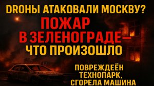 Дроны в Зеленограде: сгоревший авто и повреждённый технопарк — что произошло?