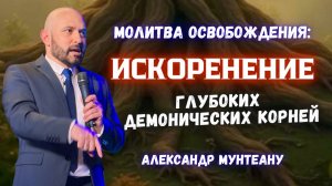МОЛИТВА ОСВОБОЖДЕНИЯ:  ИСКОРЕНЕНИЕ ГЛУБОКИХ ДЕМОНИЧЕСКИХ КОРНЕЙ | ПАСТОР АЛЕКСАНДР МУНТЕАНУ