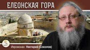 ЕЛЕОНСКАЯ ГОРА. Часть #1. Место Вознесения Господня. Иеромонах Нектарий (Соколов)
