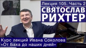 Лекция 105 (часть 2). О Святославе Рихтере. | Композитор Иван Соколов о музыке.