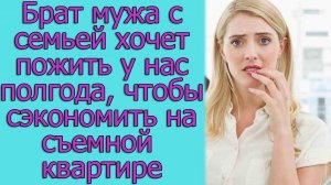 Брат мужа с семьей хочет пожить у нас полгода, чтобы сэкономить на съемной квартире.Истории из жизни