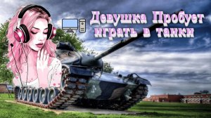 Девушка Пробует играть в Мир Танков ! Рандомное ракование