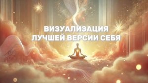 МЕДИТАЦИЯ-ВИЗУАЛИЗАЦИЯ ЛУЧШЕЙ ВЕРСИИ СЕБЯ