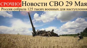 Новости СВО на 29 Мая. Россия собрала 125 тысяч военных для наступления