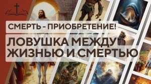 3. ЛОВУШКА МЕЖДУ ЖИЗНЬЮ И СМЕРТЬЮ. СМЕРТЬ - ПРИОБРЕТЕНИЕ!