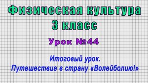 Физическая культура 3 класс (Урок№44 - Итоговый урок. Путешествие в страну «Волейболию!»)