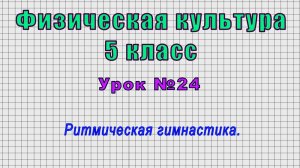 Физическая культура 5 класс (Урок№24 - Ритмическая гимнастика.)