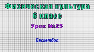 Физическая культура 6 класс (Урок№25 - Баскетбол.)