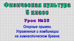 Физическая культура 5 класс (Урок№25 - Опорные прыжки. Упражнения и комбинации на бревне.)