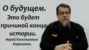 О будущем. Это будет причиной конца истории. Иерей Константин Корепанов.