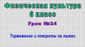 Физическая культура 6 класс (Урок№24 - Торможение и повороты на лыжах.)