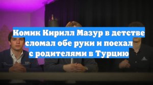 Комик Кирилл Мазур в детстве сломал обе руки и поехал с родителями в Турцию