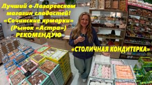 Самый лучший магазин сладостей «Столичная кондитерка». Лазаревское,   (Рынок «Астра») РЕКОМЕНДУЮ!!!