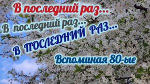 ВСПОМИНАЯ ВОСЬМИДЕСЯТЫЕ. 
В ПОСЛЕДНИЙ РАЗ.