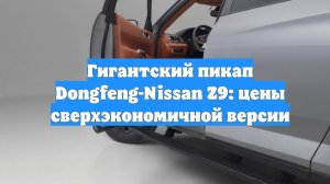 Гигантский пикап Dongfeng-Nissan Z9: цены сверхэкономичной версии