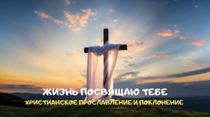 Жизнь посвящаю Тебе. Христианское прославление и поклонение