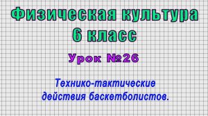 Физическая культура 6 класс (Урок№26 - Технико-тактические действия баскетболистов.)