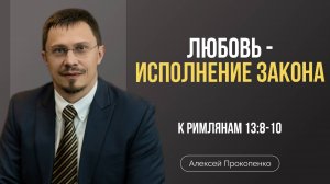 Любовь - исполнение закона | Римлянам 13:8-10 | Алексей Прокопенко